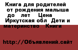 Книга для родителей ( от рождения малыша до 3 лет) › Цена ­ 500 - Иркутская обл. Дети и материнство » Книги, CD, DVD   